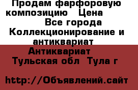 Продам фарфоровую композицию › Цена ­ 16 000 - Все города Коллекционирование и антиквариат » Антиквариат   . Тульская обл.,Тула г.